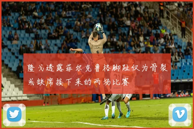 隆戈透露菲尔克鲁格脚趾仅为骨裂或缺席接下来的两场比赛