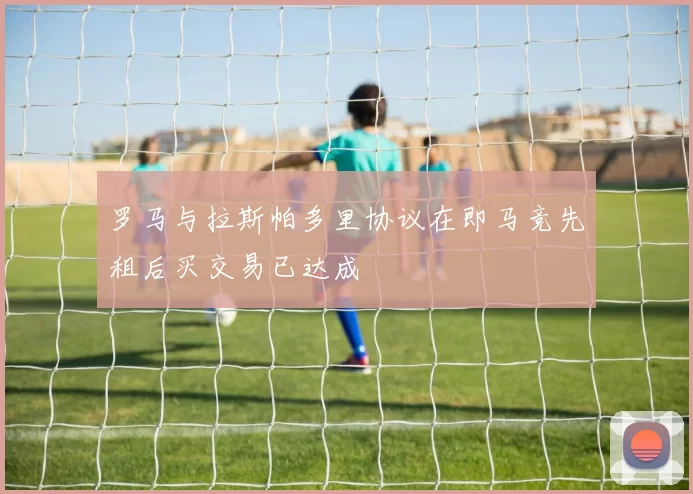 罗马与拉斯帕多里协议在即马竞先租后买交易已达成