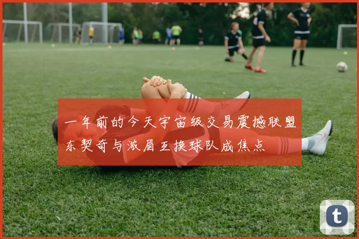 一年前的今天宇宙级交易震撼联盟东契奇与浓眉互换球队成焦点