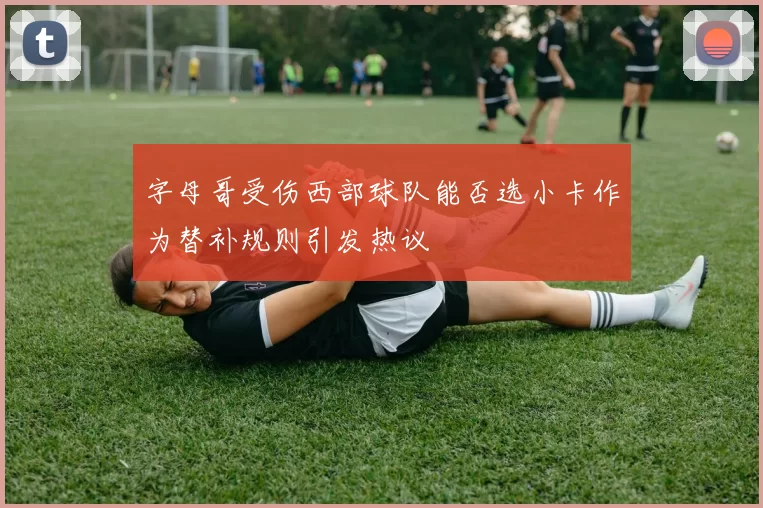 字母哥受伤西部球队能否选小卡作为替补规则引发热议