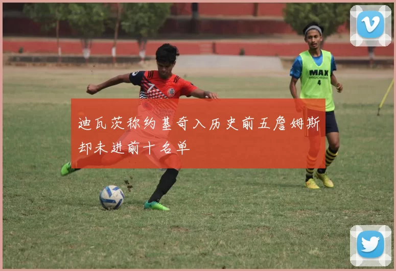 迪瓦茨称约基奇入历史前五詹姆斯却未进前十名单
