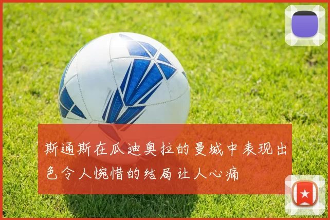 斯通斯在瓜迪奥拉的曼城中表现出色令人惋惜的结局让人心痛
