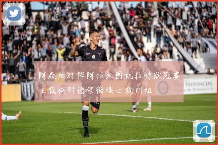 阿森纳对阵阿拉木图凯拉特欧冠赛主裁施耐德领衔瑞士裁判组