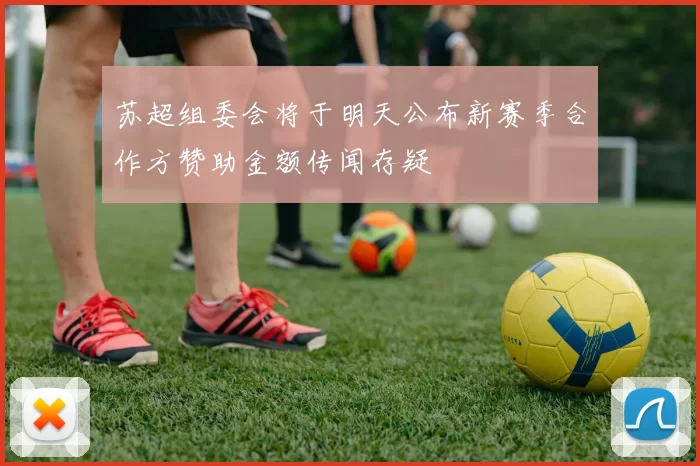 苏超组委会将于明天公布新赛季合作方赞助金额传闻存疑