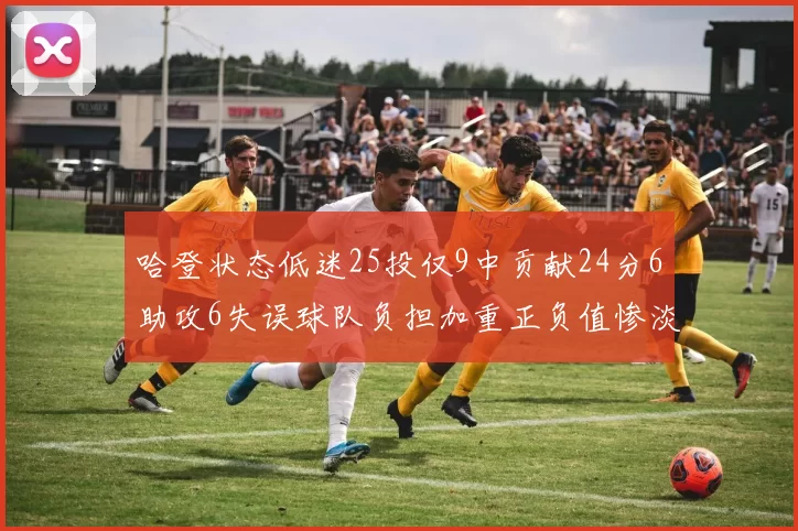哈登状态低迷25投仅9中贡献24分6助攻6失误球队负担加重正负值惨淡6