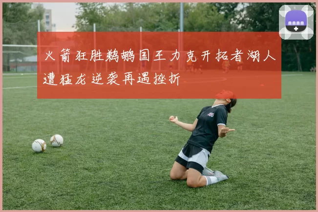 火箭狂胜鹈鹕国王力克开拓者湖人遭猛龙逆袭再遇挫折